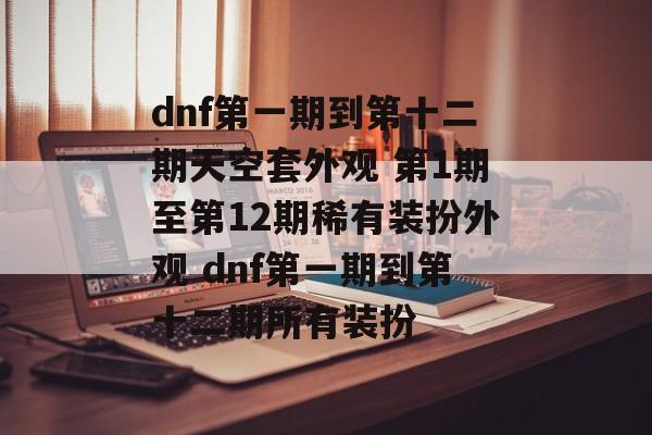 dnf第一期到第十二期天空套外观 第1期至第12期稀有装扮外观 dnf第一期到第十二期所有装扮