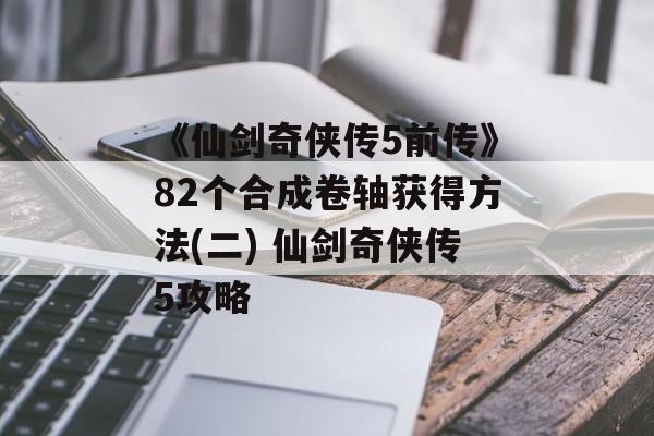 《仙剑奇侠传5前传》82个合成卷轴获得方法(二) 仙剑奇侠传5攻略