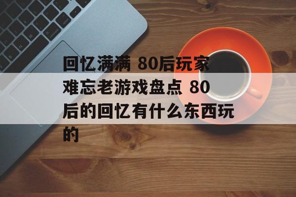 回忆满满 80后玩家难忘老游戏盘点 80后的回忆有什么东西玩的