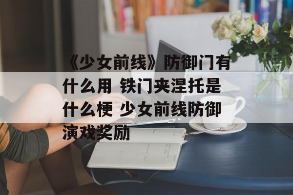 《少女前线》防御门有什么用 铁门夹涅托是什么梗 少女前线防御演戏奖励
