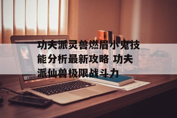 功夫派灵兽燃眉小鬼技能分析最新攻略 功夫派仙兽极限战斗力
