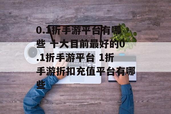 0.1折手游平台有哪些 十大目前最好的0.1折手游平台 1折手游折扣充值平台有哪些