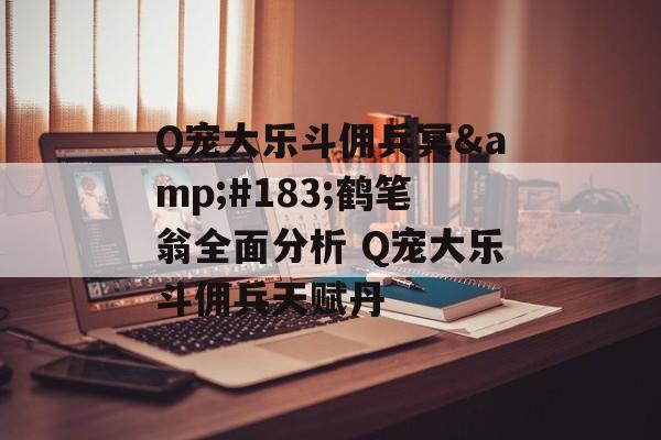 Q宠大乐斗佣兵冥&#183;鹤笔翁全面分析 Q宠大乐斗佣兵天赋丹