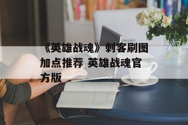 《英雄战魂》刺客刷图加点推荐 英雄战魂官方版