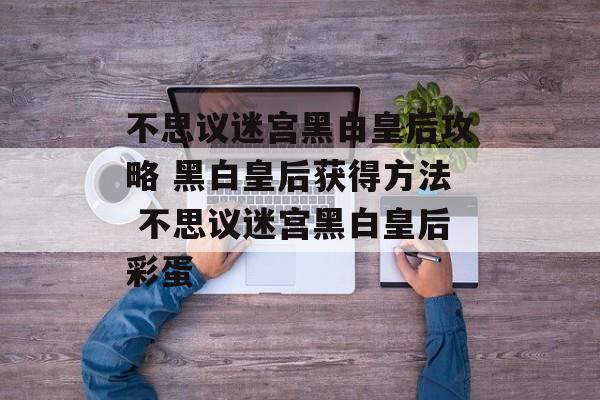 不思议迷宫黑白皇后攻略 黑白皇后获得方法 不思议迷宫黑白皇后彩蛋