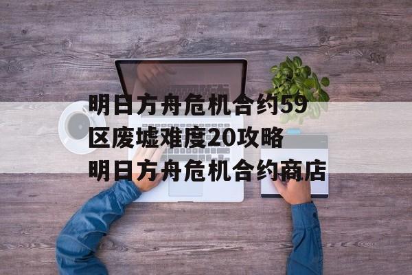 明日方舟危机合约59区废墟难度20攻略 明日方舟危机合约商店
