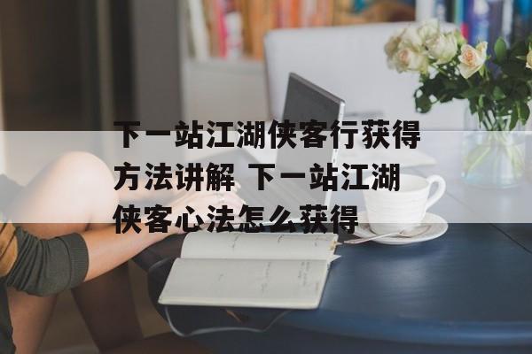 下一站江湖侠客行获得方法讲解 下一站江湖侠客心法怎么获得