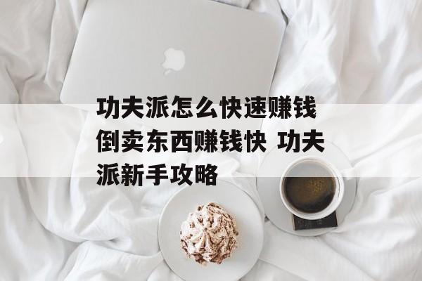 功夫派怎么快速赚钱 倒卖东西赚钱快 功夫派新手攻略