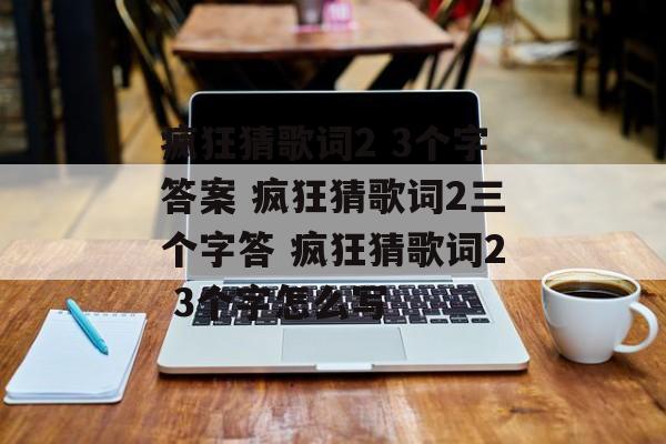 疯狂猜歌词2 3个字答案 疯狂猜歌词2三个字答 疯狂猜歌词2 3个字怎么写