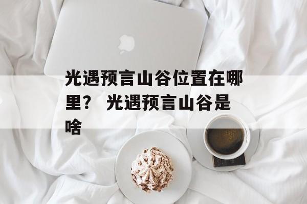 光遇预言山谷位置在哪里？ 光遇预言山谷是啥