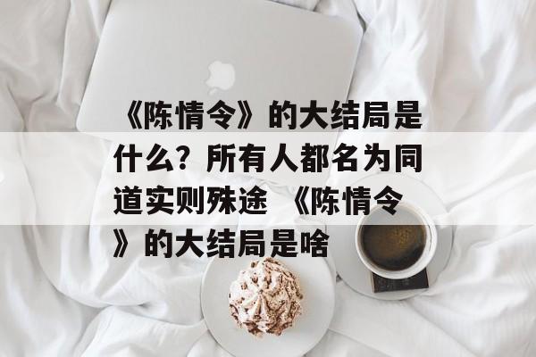 《陈情令》的大结局是什么？所有人都名为同道实则殊途 《陈情令》的大结局是啥