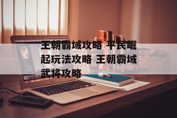 王朝霸域攻略 平民崛起玩法攻略 王朝霸域武将攻略