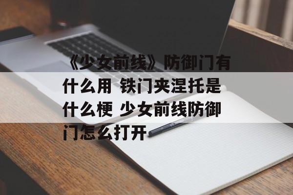《少女前线》防御门有什么用 铁门夹涅托是什么梗 少女前线防御门怎么打开
