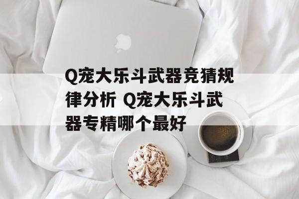 Q宠大乐斗武器竞猜规律分析 Q宠大乐斗武器专精哪个最好