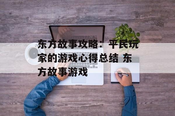 东方故事攻略：平民玩家的游戏心得总结 东方故事游戏