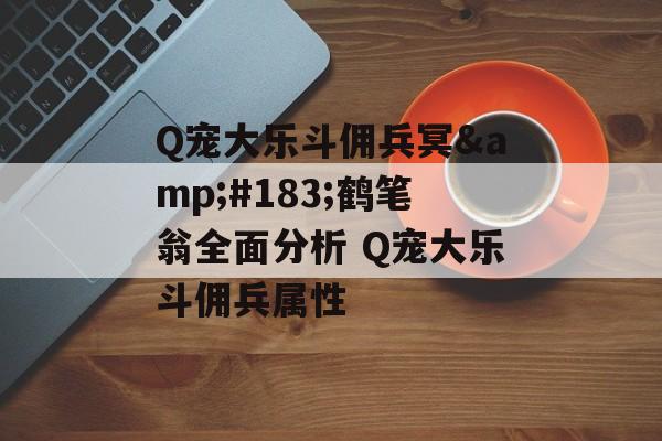 Q宠大乐斗佣兵冥&#183;鹤笔翁全面分析 Q宠大乐斗佣兵属性