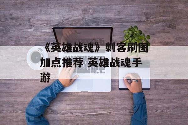 《英雄战魂》刺客刷图加点推荐 英雄战魂手游