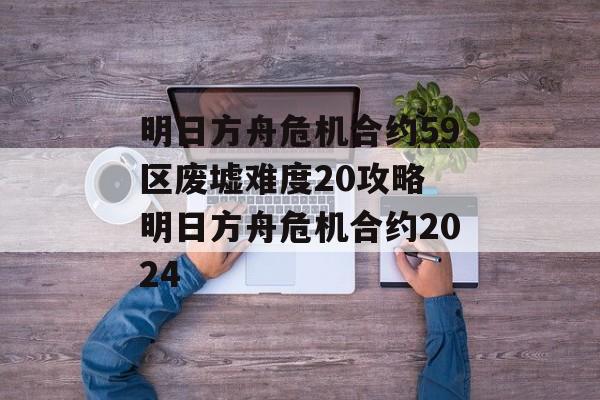 明日方舟危机合约59区废墟难度20攻略 明日方舟危机合约2024