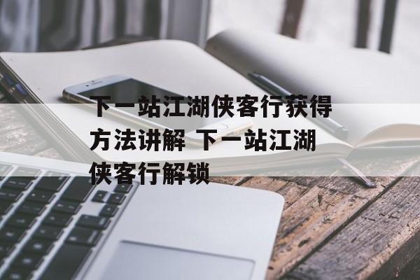 下一站江湖侠客行获得方法讲解 下一站江湖侠客行解锁