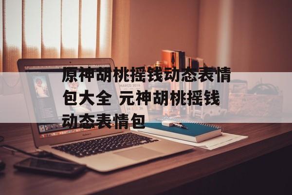 原神胡桃摇钱动态表情包大全 元神胡桃摇钱动态表情包