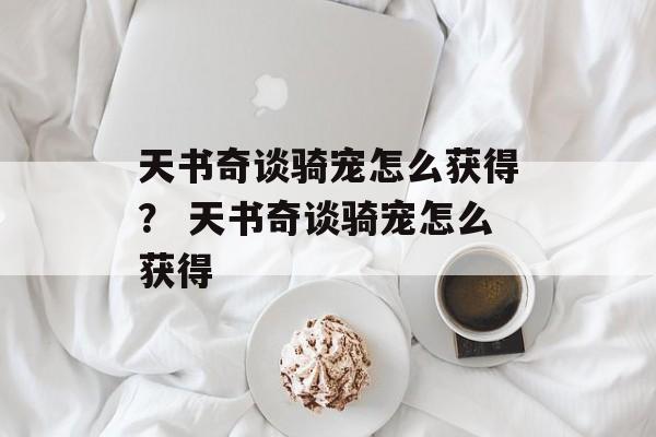 天书奇谈骑宠怎么获得？ 天书奇谈骑宠怎么获得