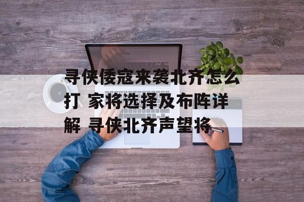 寻侠倭寇来袭北齐怎么打 家将选择及布阵详解 寻侠北齐声望将