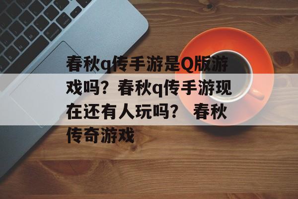 春秋q传手游是Q版游戏吗？春秋q传手游现在还有人玩吗？ 春秋传奇游戏