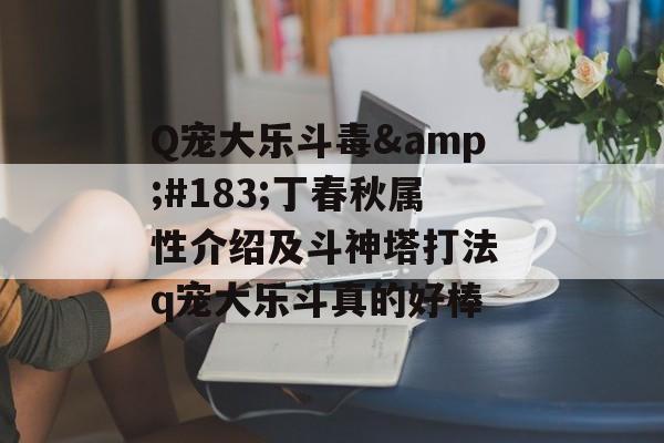 Q宠大乐斗毒&#183;丁春秋属性介绍及斗神塔打法 q宠大乐斗真的好棒