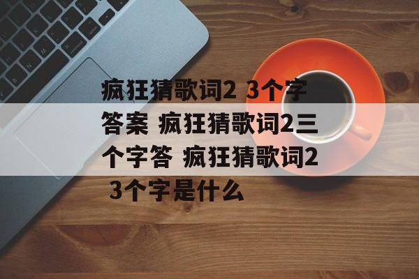 疯狂猜歌词2 3个字答案 疯狂猜歌词2三个字答 疯狂猜歌词2 3个字是什么