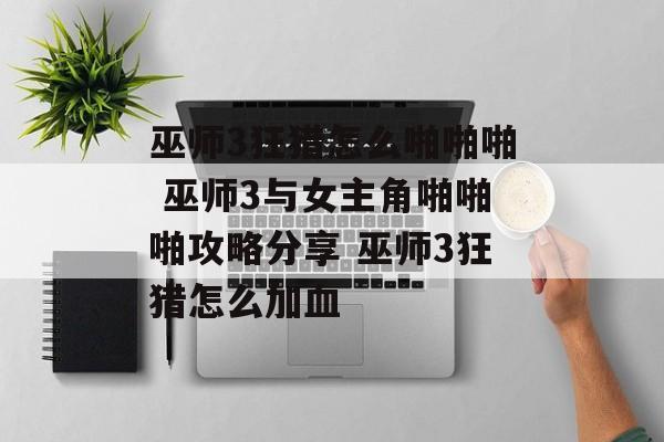 巫师3狂猎怎么啪啪啪 巫师3与女主角啪啪啪攻略分享 巫师3狂猎怎么加血