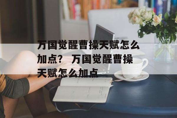 万国觉醒曹操天赋怎么加点? 万国觉醒曹操天赋怎么加点