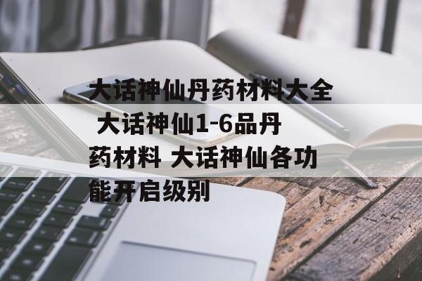 大话神仙丹药材料大全 大话神仙1-6品丹药材料 大话神仙各功能开启级别