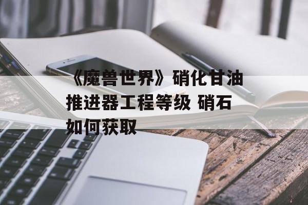 《魔兽世界》硝化甘油推进器工程等级 硝石如何获取
