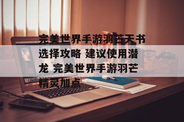 完美世界手游羽芒天书选择攻略 建议使用潜龙 完美世界手游羽芒精灵加点