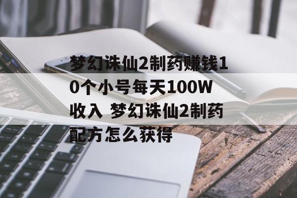 梦幻诛仙2制药赚钱10个小号每天100W收入 梦幻诛仙2制药配方怎么获得