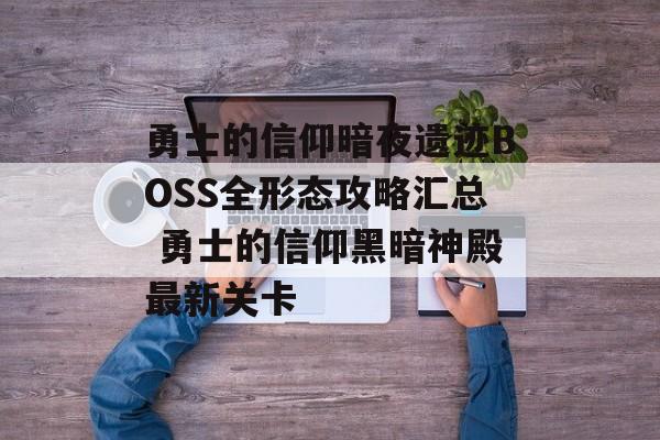 勇士的信仰暗夜遗迹BOSS全形态攻略汇总 勇士的信仰黑暗神殿最新关卡
