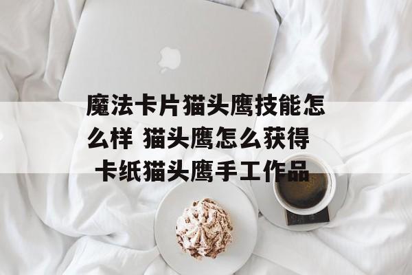 魔法卡片猫头鹰技能怎么样 猫头鹰怎么获得 卡纸猫头鹰手工作品