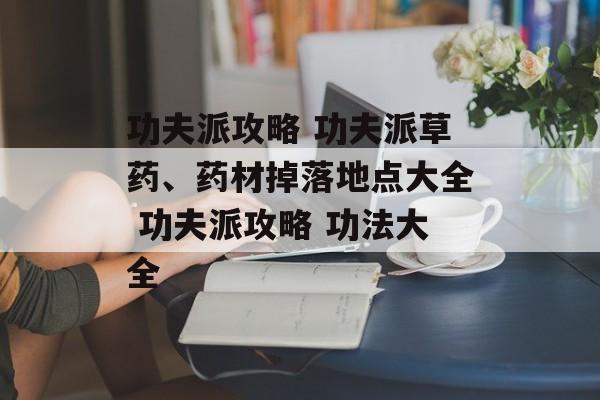 功夫派攻略 功夫派草药、药材掉落地点大全 功夫派攻略 功法大全