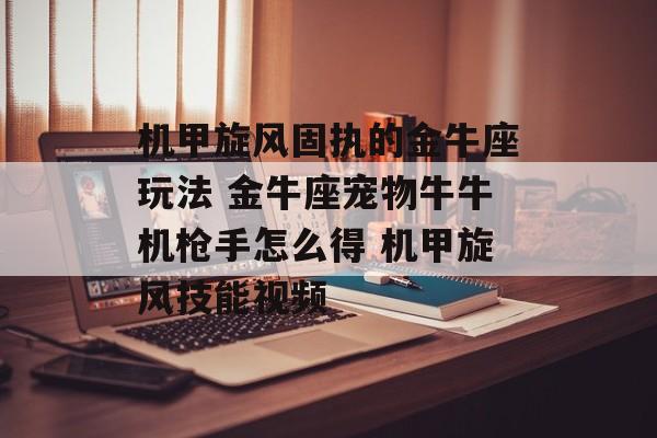 机甲旋风固执的金牛座玩法 金牛座宠物牛牛机枪手怎么得 机甲旋风技能视频