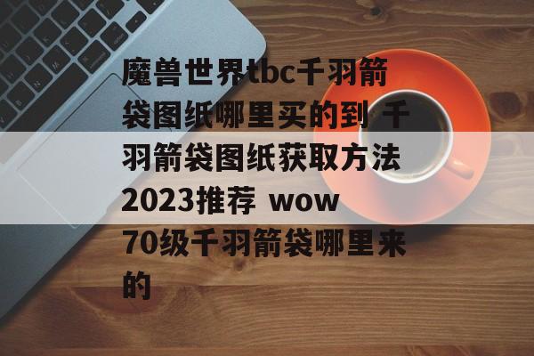 魔兽世界tbc千羽箭袋图纸哪里买的到 千羽箭袋图纸获取方法 2023推荐 wow70级千羽箭袋哪里来的