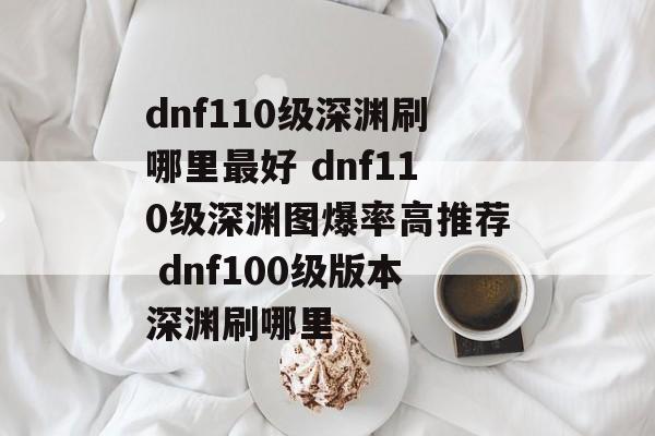 dnf110级深渊刷哪里最好 dnf110级深渊图爆率高推荐 dnf100级版本深渊刷哪里