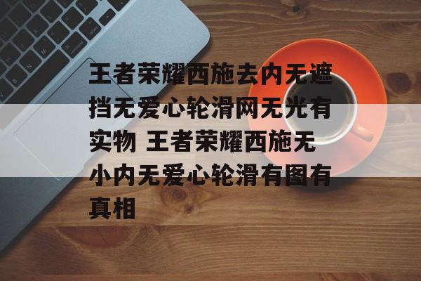 王者荣耀西施去内无遮挡无爱心轮滑网无光有实物 王者荣耀西施无小内无爱心轮滑有图有真相