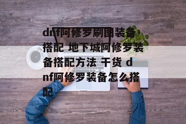 dnf阿修罗刷图装备搭配 地下城阿修罗装备搭配方法 干货 dnf阿修罗装备怎么搭配