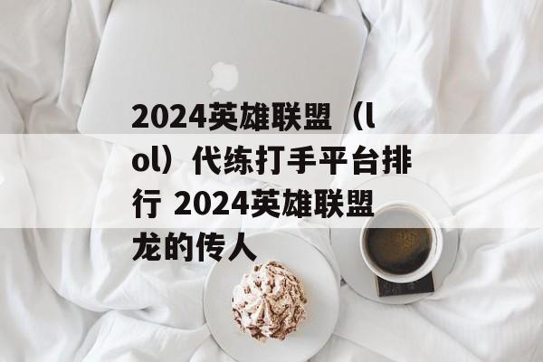 2024英雄联盟（lol）代练打手平台排行 2024英雄联盟龙的传人