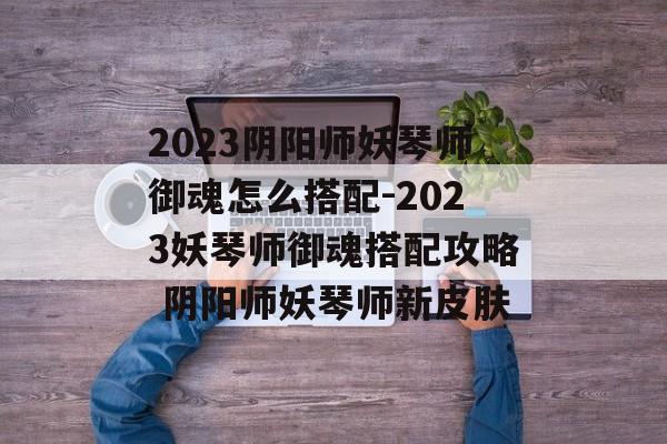 2023阴阳师妖琴师御魂怎么搭配-2023妖琴师御魂搭配攻略 阴阳师妖琴师新皮肤