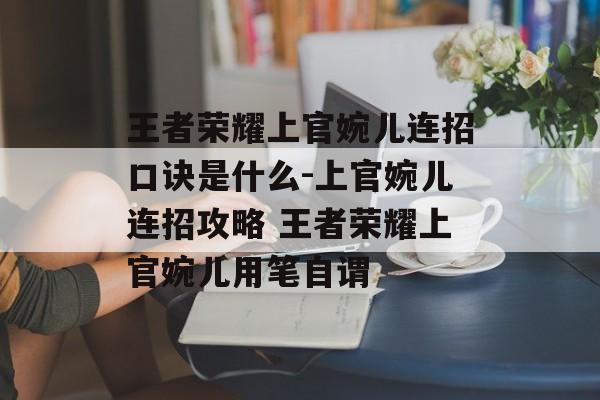 王者荣耀上官婉儿连招口诀是什么-上官婉儿连招攻略 王者荣耀上官婉儿用笔自谓