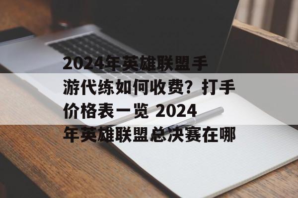 2024年英雄联盟手游代练如何收费？打手价格表一览 2024年英雄联盟总决赛在哪