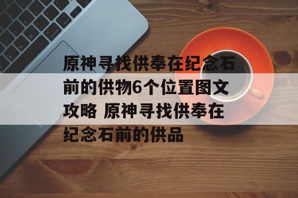 原神寻找供奉在纪念石前的供物6个位置图文攻略 原神寻找供奉在纪念石前的供品