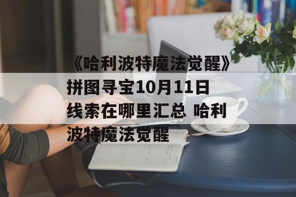 《哈利波特魔法觉醒》拼图寻宝10月11日线索在哪里汇总 哈利波特魔法觉醒