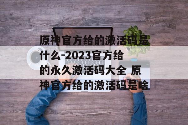 原神官方给的激活码是什么-2023官方给的永久激活码大全 原神官方给的激活码是啥